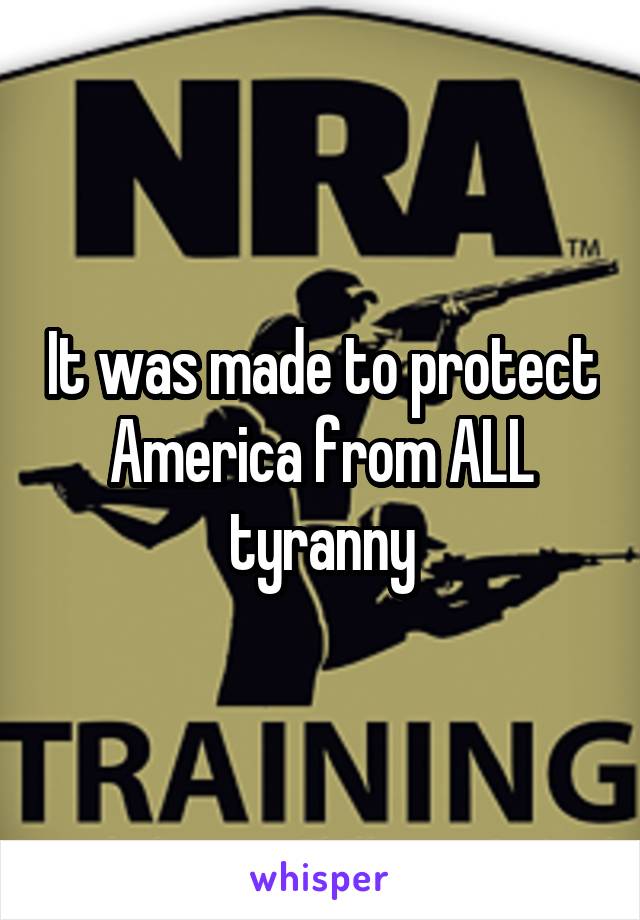 It was made to protect America from ALL tyranny