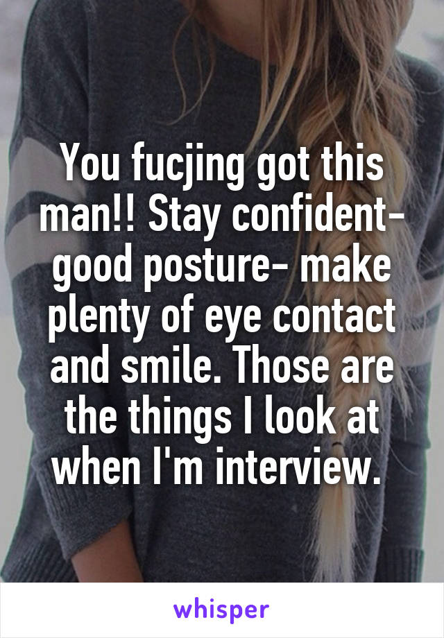 You fucjing got this man!! Stay confident- good posture- make plenty of eye contact and smile. Those are the things I look at when I'm interview. 