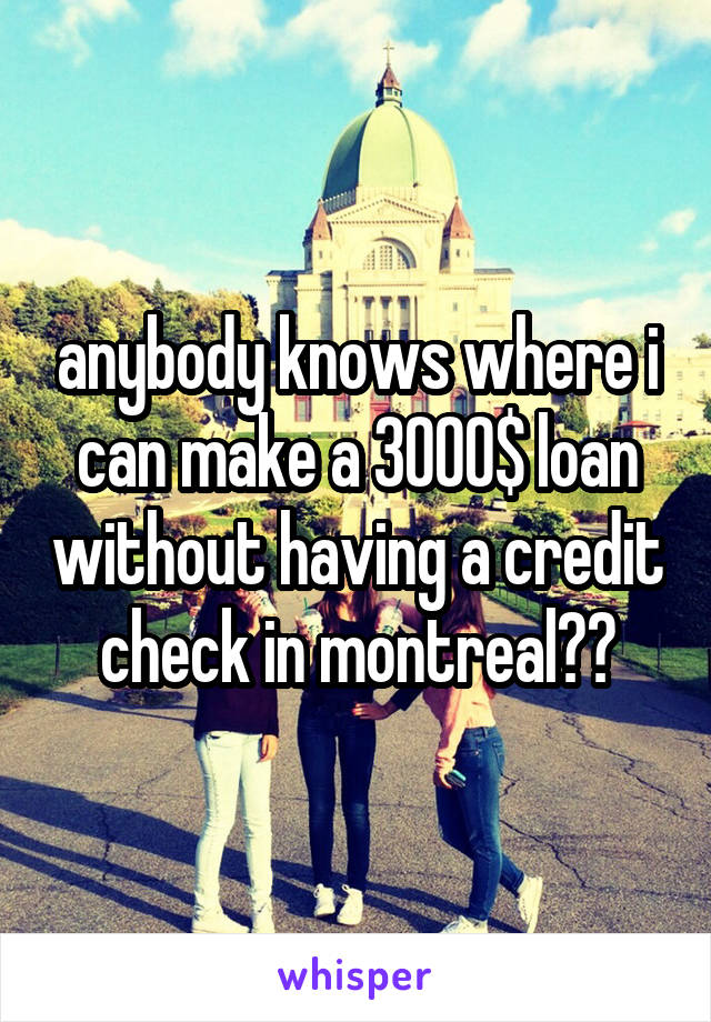 anybody knows where i can make a 3000$ loan without having a credit check in montreal??