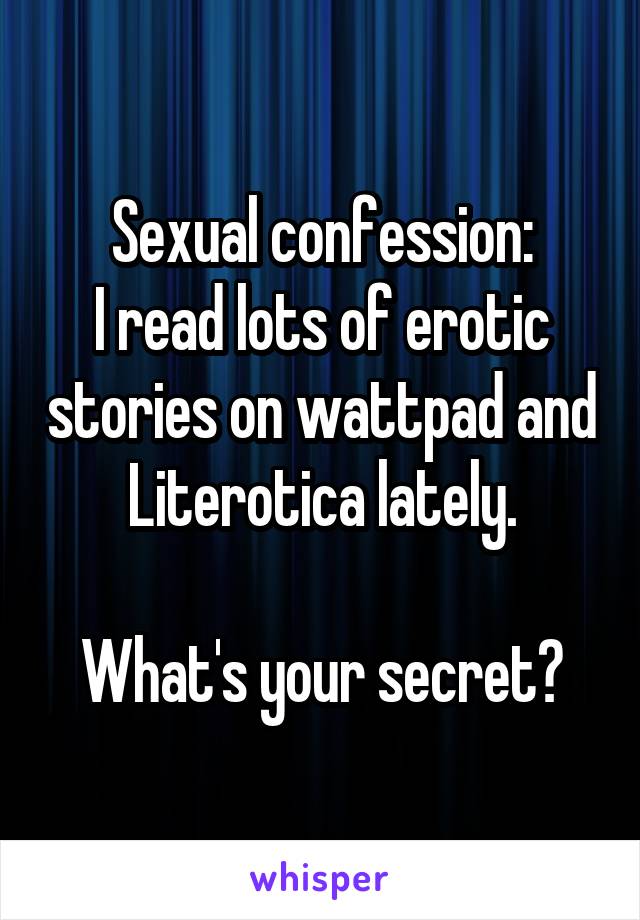 Sexual confession:
I read lots of erotic stories on wattpad and Literotica lately.

What's your secret?