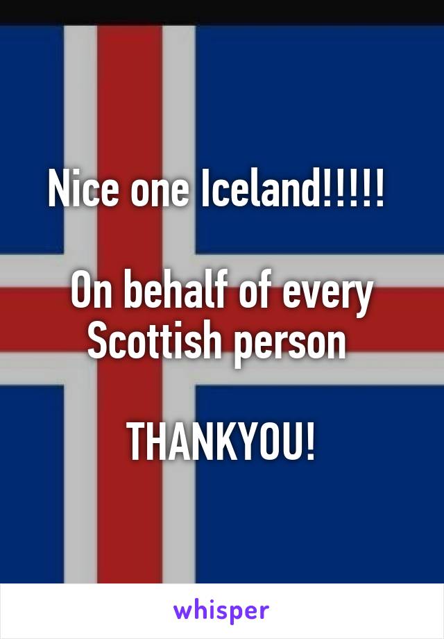 Nice one Iceland!!!!! 

On behalf of every Scottish person 

THANKYOU!