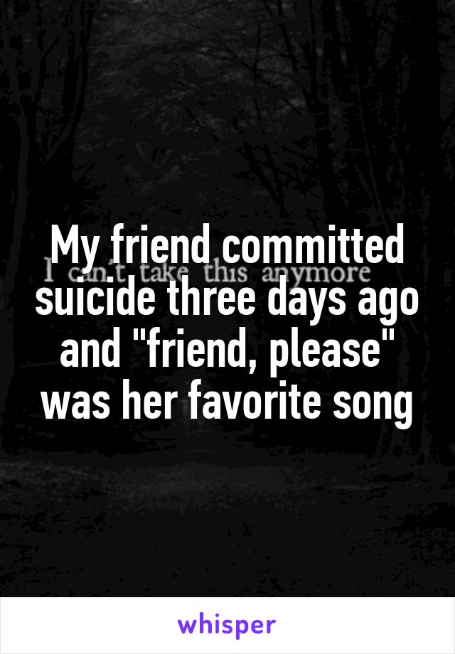 My friend committed suicide three days ago and "friend, please" was her favorite song