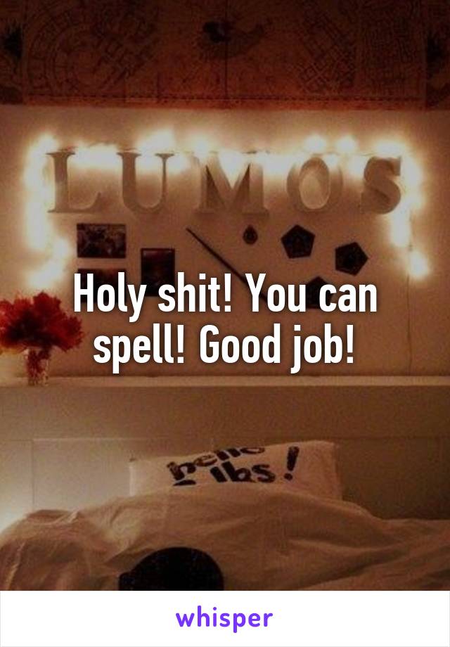 Holy shit! You can spell! Good job!