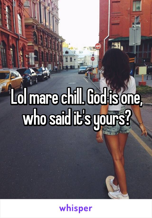 Lol mare chill. God is one, who said it's yours?