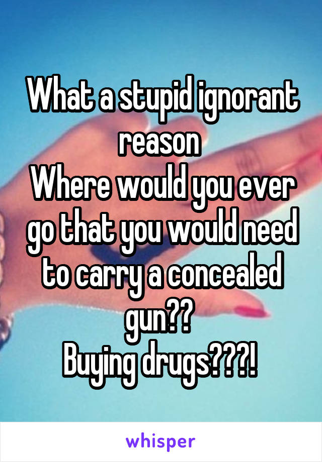 What a stupid ignorant reason 
Where would you ever go that you would need to carry a concealed gun?? 
Buying drugs???! 