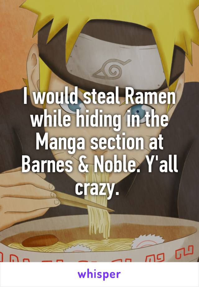 I would steal Ramen while hiding in the Manga section at Barnes & Noble. Y'all crazy. 