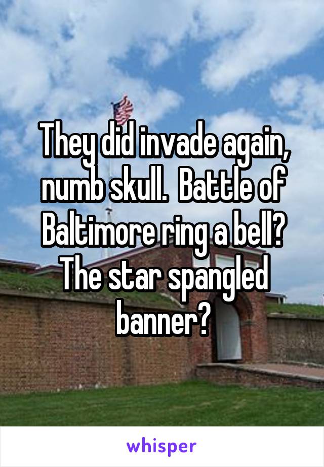 They did invade again, numb skull.  Battle of Baltimore ring a bell? The star spangled banner?