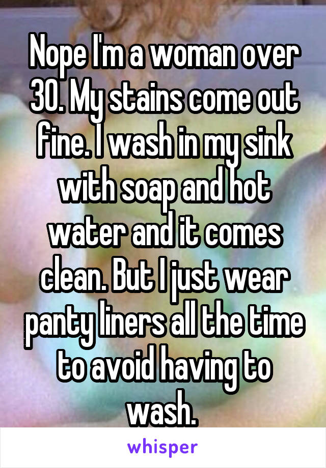 Nope I'm a woman over 30. My stains come out fine. I wash in my sink with soap and hot water and it comes clean. But I just wear panty liners all the time to avoid having to wash. 