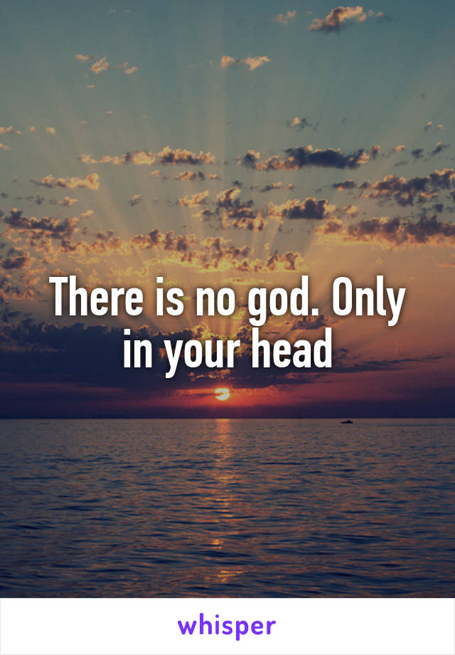 There is no god. Only in your head