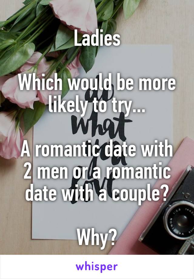Ladies

Which would be more likely to try...

A romantic date with 2 men or a romantic date with a couple?

Why?