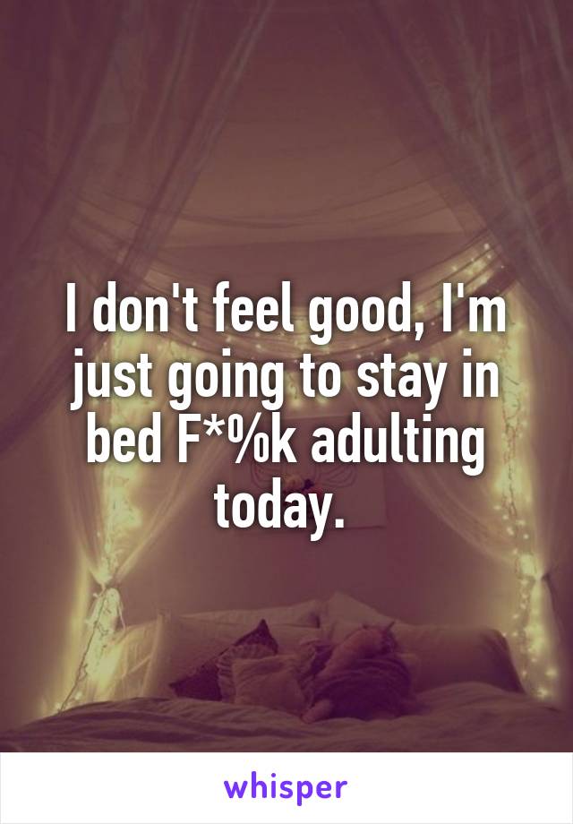 I don't feel good, I'm just going to stay in bed F*%k adulting today. 