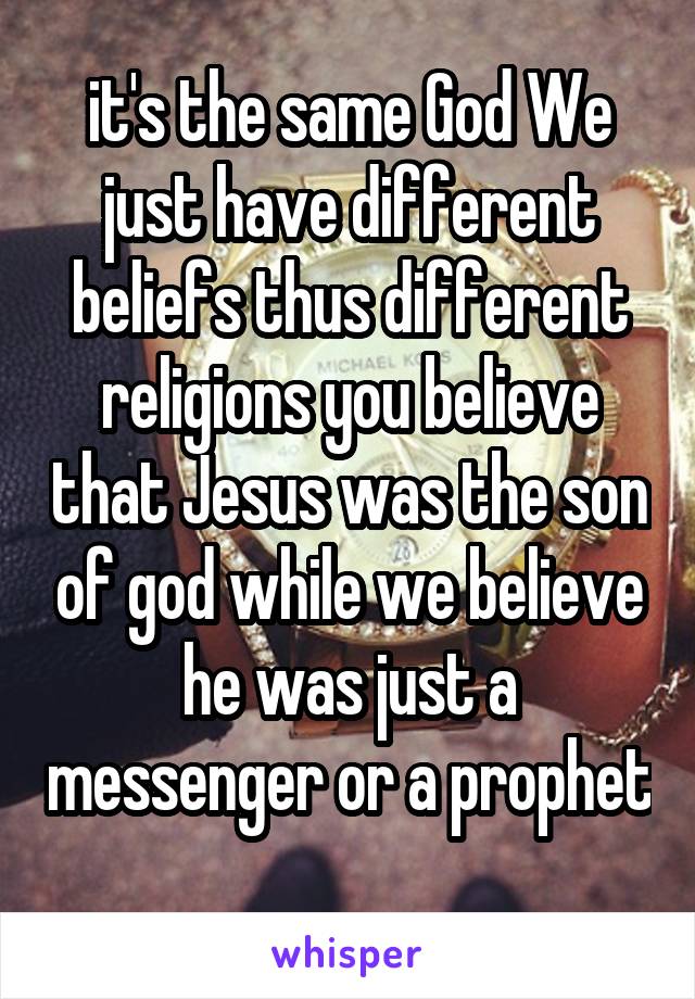 it's the same God We just have different beliefs thus different religions you believe that Jesus was the son of god while we believe he was just a messenger or a prophet 