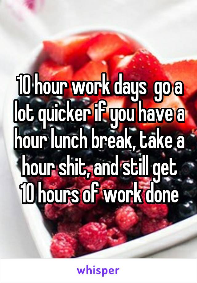 10 hour work days  go a lot quicker if you have a hour lunch break, take a hour shit, and still get 10 hours of work done