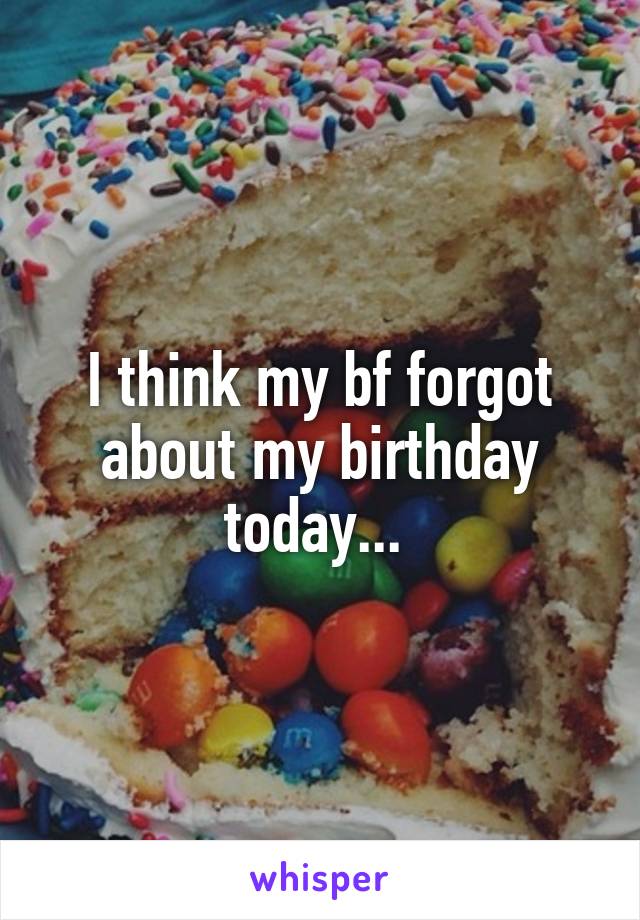I think my bf forgot about my birthday today... 