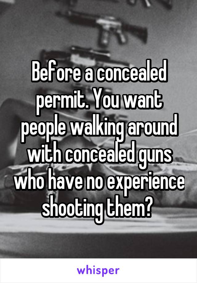 Before a concealed permit. You want people walking around with concealed guns who have no experience shooting them? 