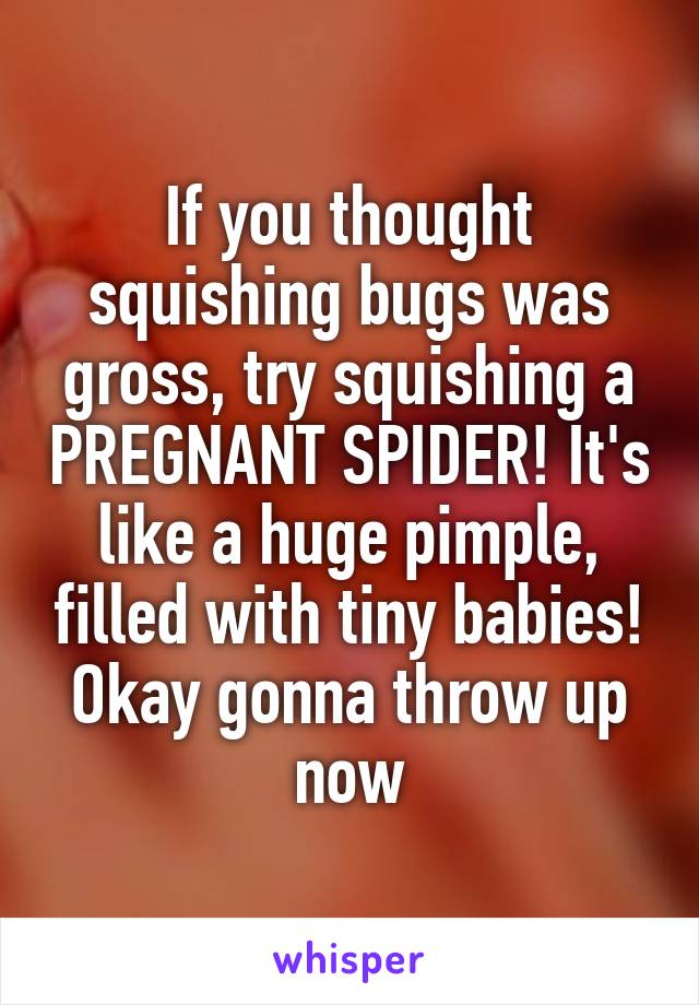 If you thought squishing bugs was gross, try squishing a PREGNANT SPIDER! It's like a huge pimple, filled with tiny babies! Okay gonna throw up now