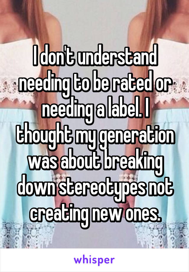 I don't understand needing to be rated or needing a label. I thought my generation was about breaking down stereotypes not creating new ones.