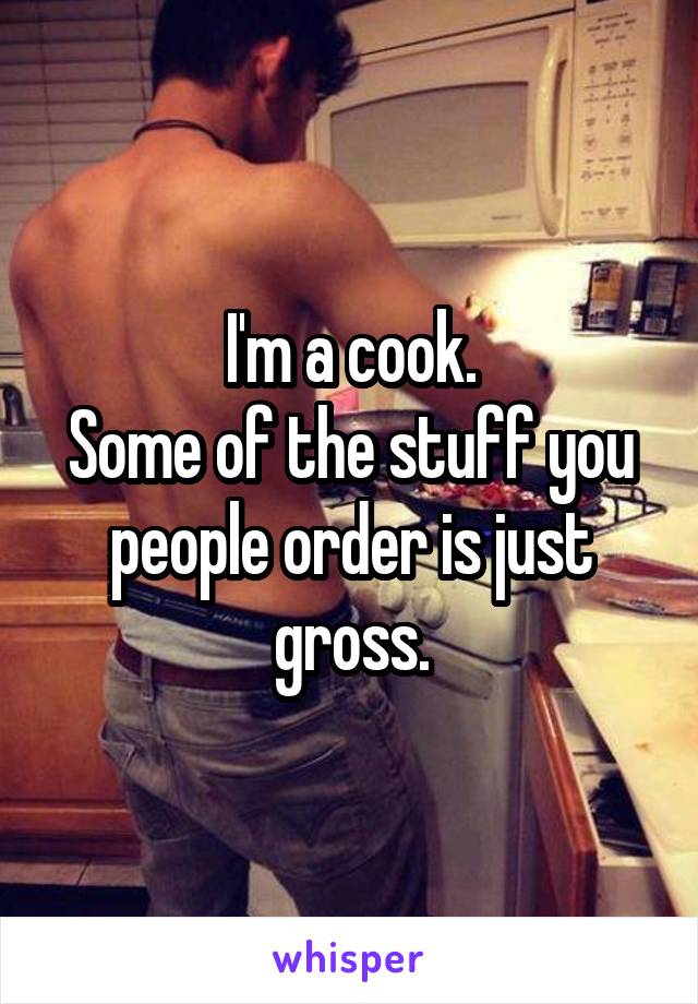 I'm a cook.
Some of the stuff you people order is just gross.