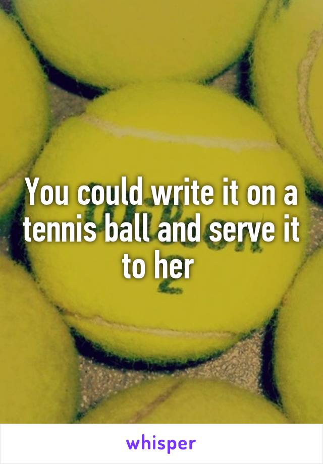 You could write it on a tennis ball and serve it to her 