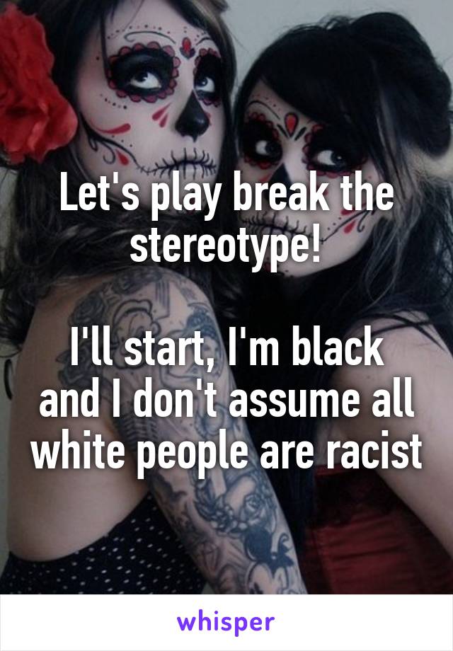 Let's play break the stereotype!

I'll start, I'm black and I don't assume all white people are racist