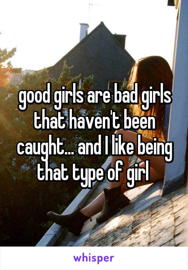 good girls are bad girls that haven't been caught... and I like being that type of girl 