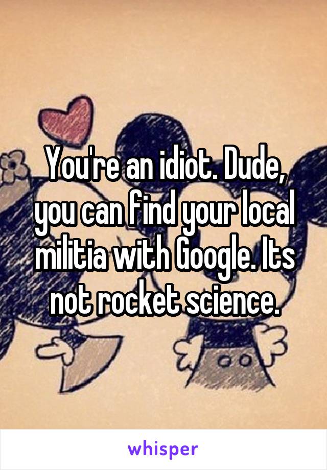 You're an idiot. Dude, you can find your local militia with Google. Its not rocket science.