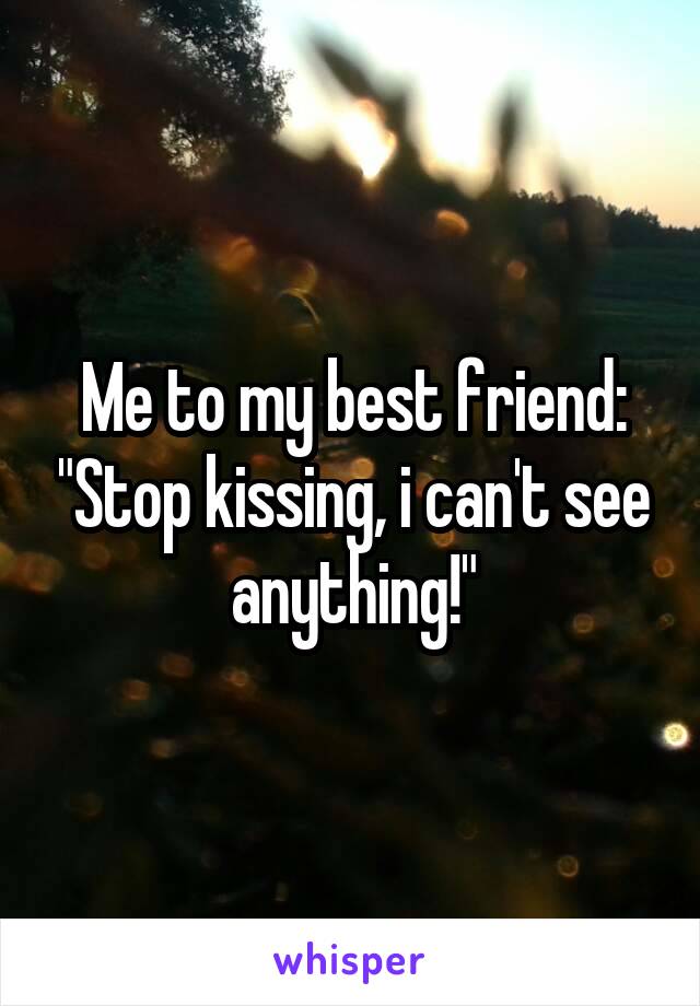 Me to my best friend: "Stop kissing, i can't see anything!"
