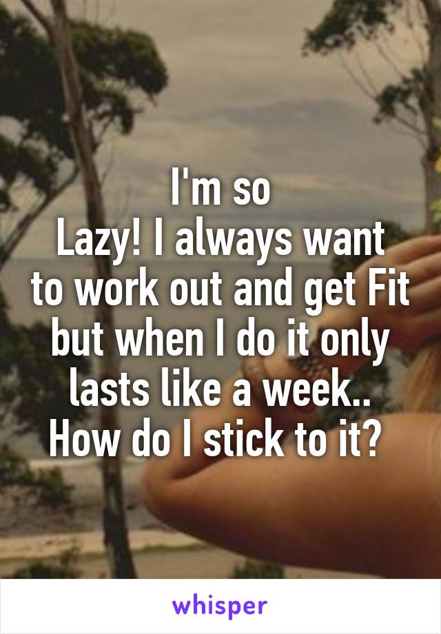 I'm so
Lazy! I always want to work out and get Fit but when I do it only lasts like a week.. How do I stick to it? 