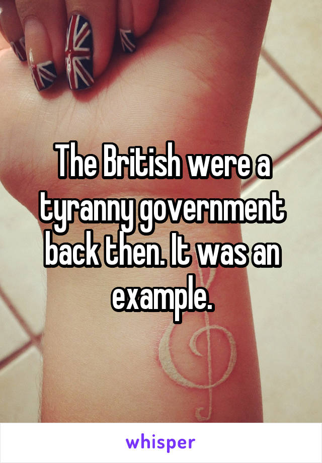 The British were a tyranny government back then. It was an example.