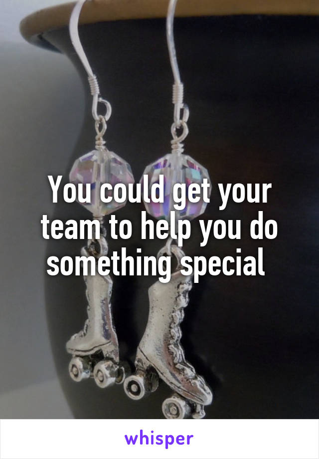 You could get your team to help you do something special 