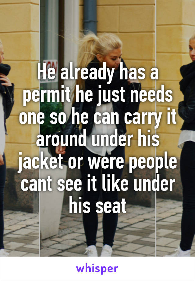 He already has a permit he just needs one so he can carry it around under his jacket or were people cant see it like under his seat