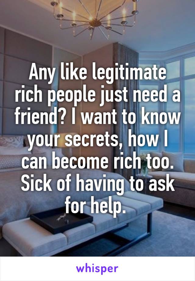 Any like legitimate rich people just need a friend? I want to know your secrets, how I can become rich too. Sick of having to ask for help. 
