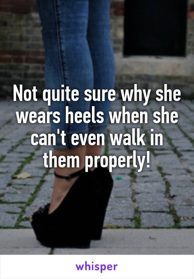 Not quite sure why she wears heels when she can't even walk in them properly!
