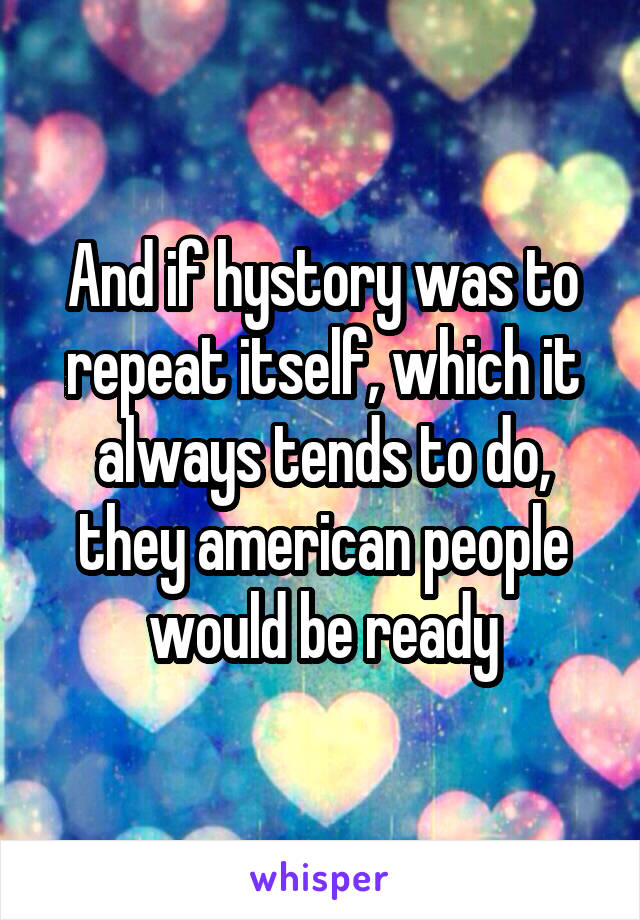 And if hystory was to repeat itself, which it always tends to do, they american people would be ready