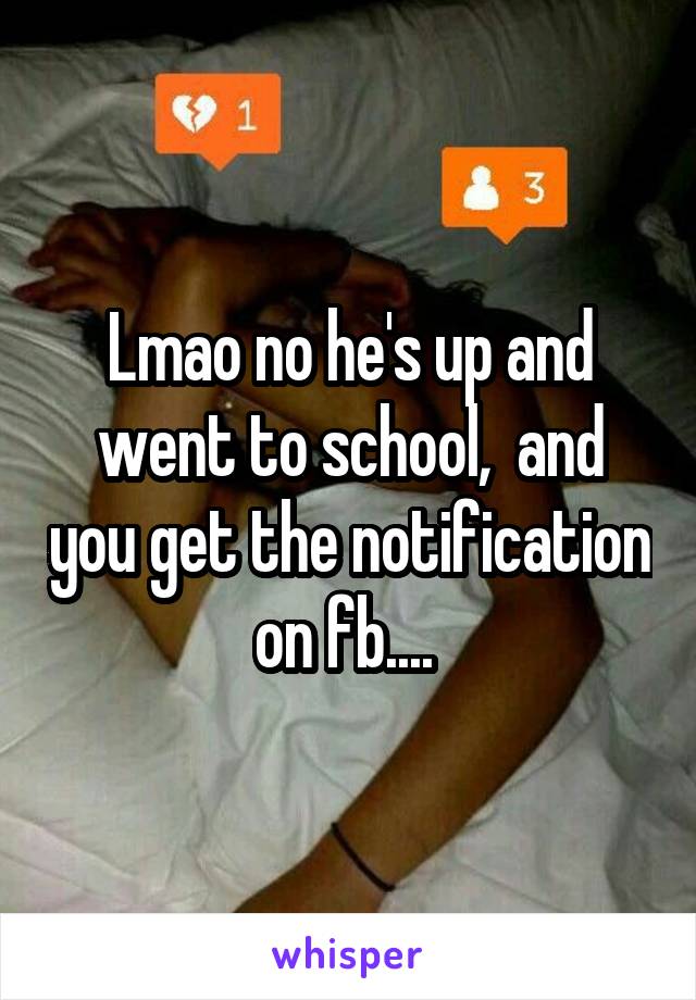 Lmao no he's up and went to school,  and you get the notification on fb.... 