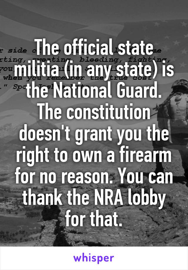 The official state militia (in any state) is the National Guard. The constitution doesn't grant you the right to own a firearm for no reason. You can thank the NRA lobby for that.