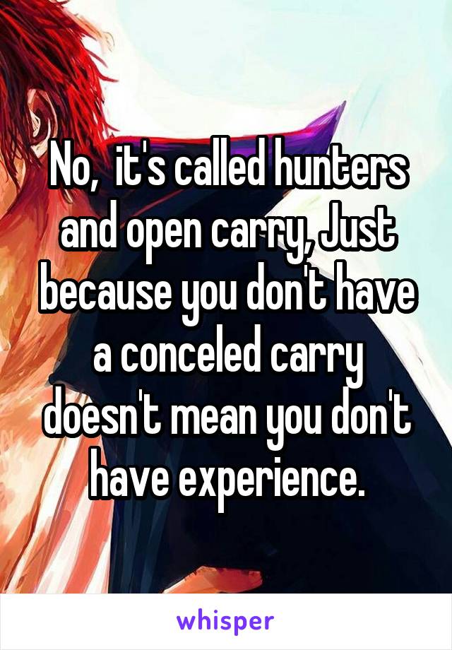 No,  it's called hunters and open carry, Just because you don't have a conceled carry doesn't mean you don't have experience.