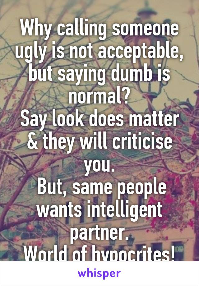 Why calling someone ugly is not acceptable, but saying dumb is normal?
Say look does matter & they will criticise you.
 But, same people wants intelligent partner.
World of hypocrites!