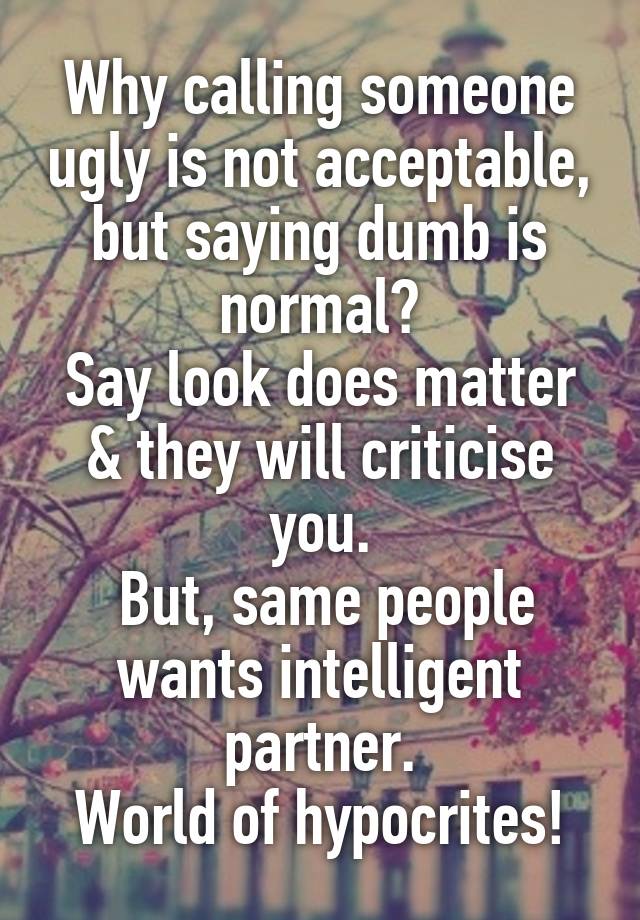 Why calling someone ugly is not acceptable, but saying dumb is normal?
Say look does matter & they will criticise you.
 But, same people wants intelligent partner.
World of hypocrites!