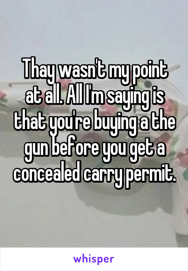 Thay wasn't my point at all. All I'm saying is that you're buying a the gun before you get a concealed carry permit. 