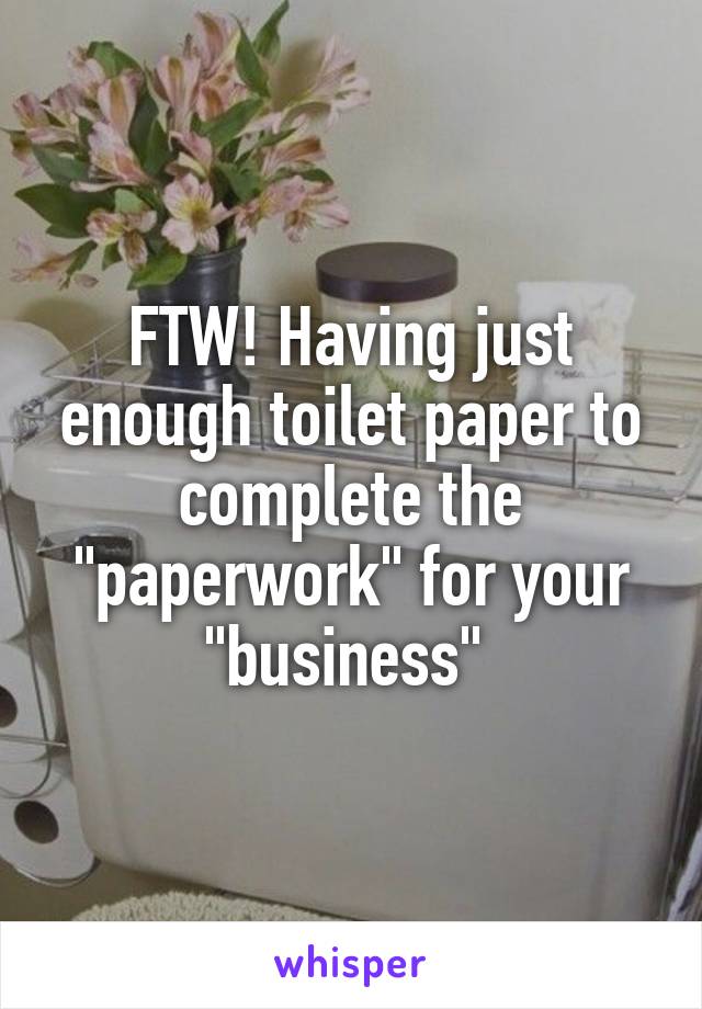 FTW! Having just enough toilet paper to complete the "paperwork" for your "business" 