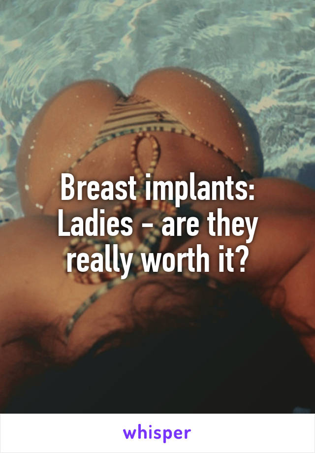 Breast implants:
Ladies - are they really worth it?