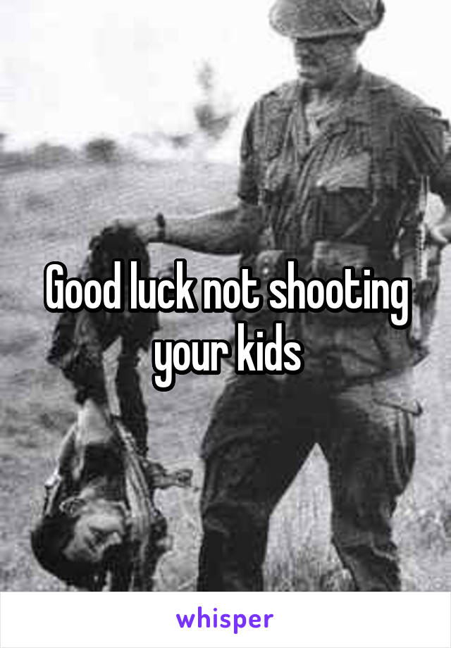 Good luck not shooting your kids