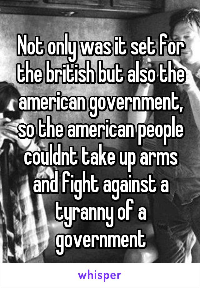 Not only was it set for the british but also the american government, so the american people couldnt take up arms and fight against a tyranny of a government