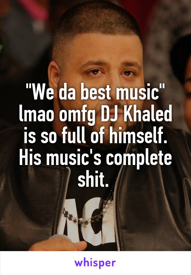 "We da best music" lmao omfg DJ Khaled is so full of himself. His music's complete shit. 