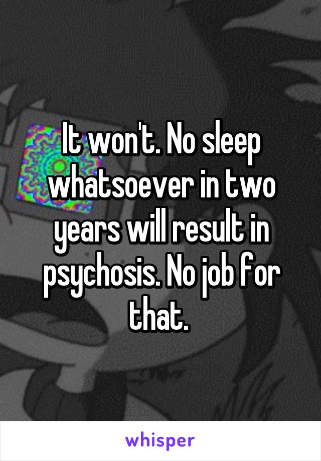It won't. No sleep whatsoever in two years will result in psychosis. No job for that. 