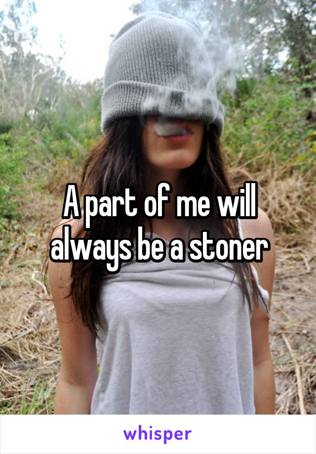 A part of me will always be a stoner