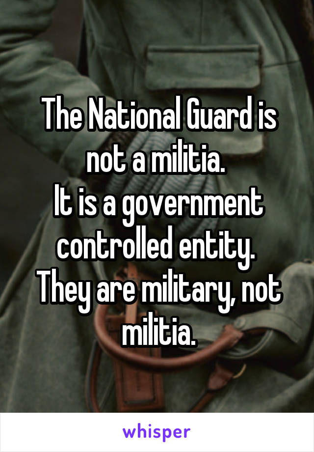 The National Guard is not a militia. 
It is a government controlled entity. 
They are military, not militia.