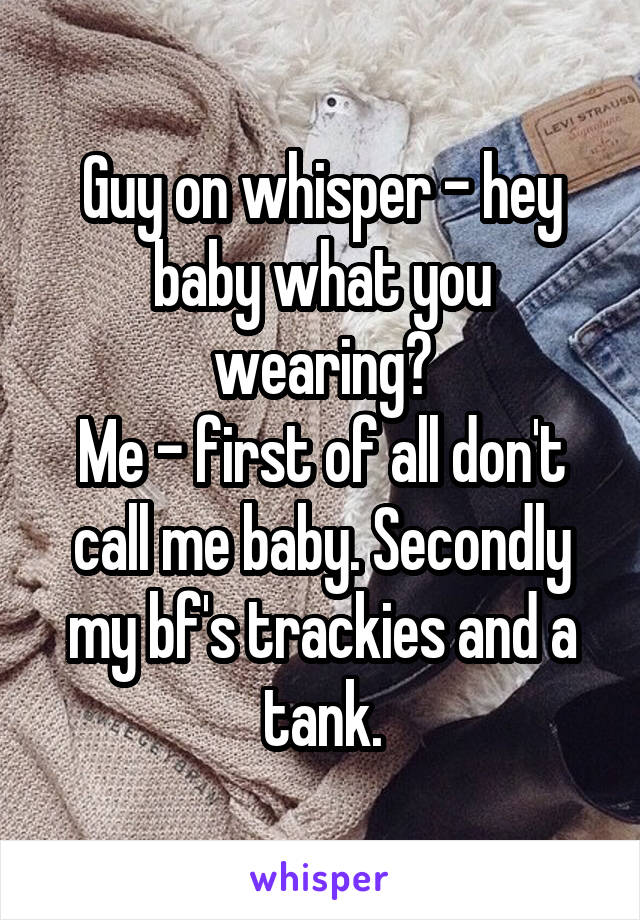 Guy on whisper - hey baby what you wearing?
Me - first of all don't call me baby. Secondly my bf's trackies and a tank.