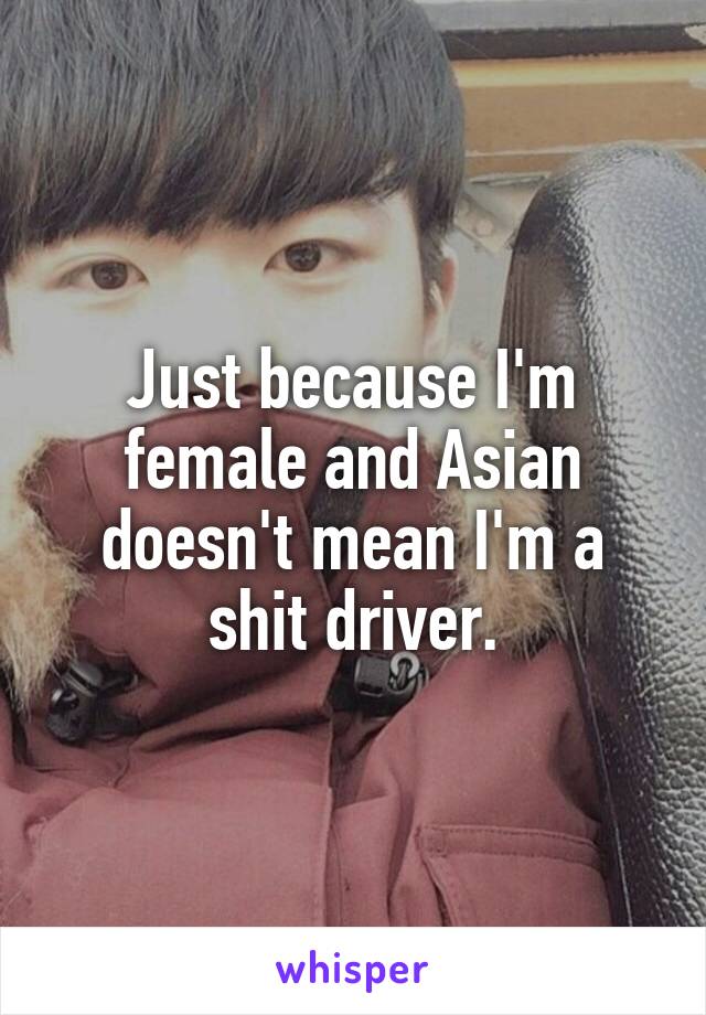 Just because I'm female and Asian doesn't mean I'm a shit driver.